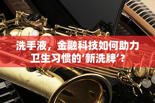 洗手液，金融科技如何助力卫生习惯的‘新洗牌’？