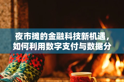 夜市摊的金融科技新机遇，如何利用数字支付与数据分析提升小微经济活力？
