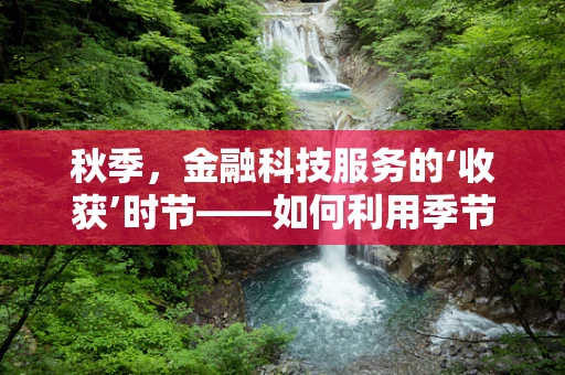 秋季，金融科技服务的‘收获’时节——如何利用季节性变化优化客户体验？