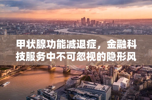 甲状腺功能减退症，金融科技服务中不可忽视的隐形风险？