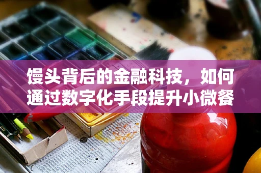 馒头背后的金融科技，如何通过数字化手段提升小微餐饮的供应链效率？