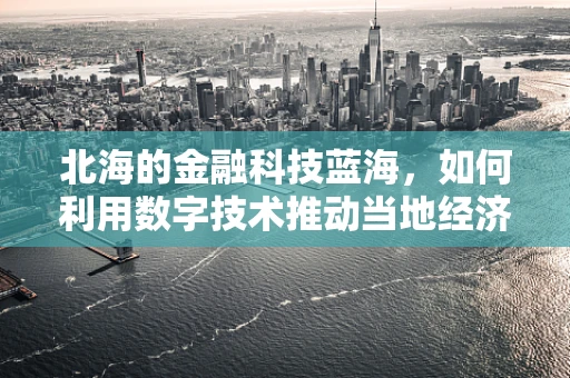 北海的金融科技蓝海，如何利用数字技术推动当地经济转型？