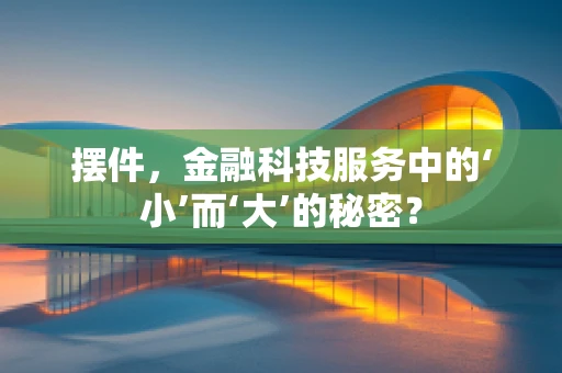 摆件，金融科技服务中的‘小’而‘大’的秘密？