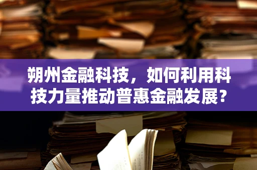 朔州金融科技，如何利用科技力量推动普惠金融发展？