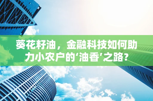 葵花籽油，金融科技如何助力小农户的‘油香’之路？