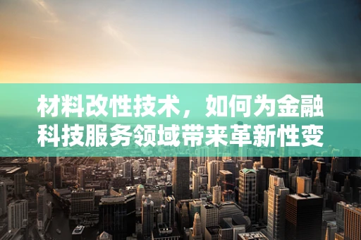 材料改性技术，如何为金融科技服务领域带来革新性变革？