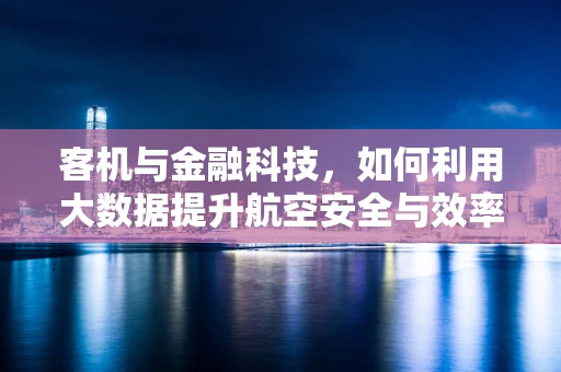 客机与金融科技，如何利用大数据提升航空安全与效率？