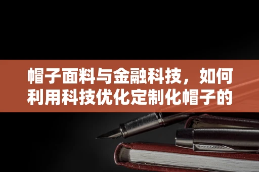 帽子面料与金融科技，如何利用科技优化定制化帽子的生产与供应链管理？