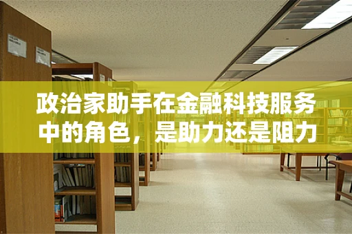 政治家助手在金融科技服务中的角色，是助力还是阻力？