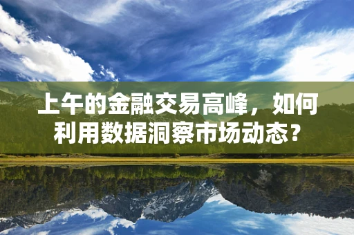 上午的金融交易高峰，如何利用数据洞察市场动态？