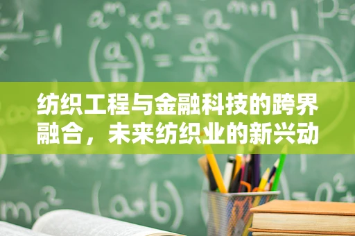纺织工程与金融科技的跨界融合，未来纺织业的新兴动力？