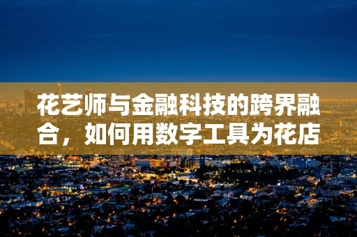 花艺师与金融科技的跨界融合，如何用数字工具为花店插上翅膀？