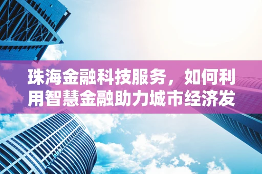 珠海金融科技服务，如何利用智慧金融助力城市经济发展？