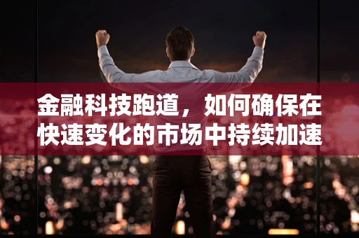 金融科技跑道，如何确保在快速变化的市场中持续加速？