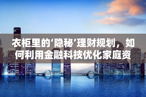 衣柜里的‘隐秘’理财规划，如何利用金融科技优化家庭资产管理？