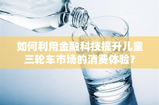如何利用金融科技提升儿童三轮车市场的消费体验？