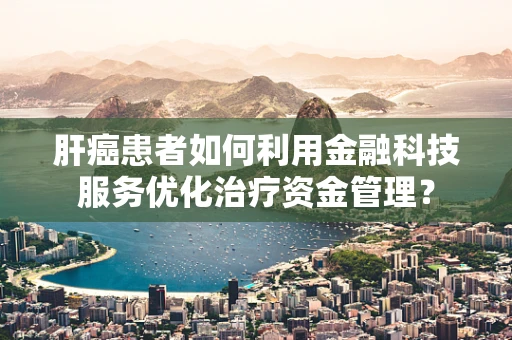 肝癌患者如何利用金融科技服务优化治疗资金管理？