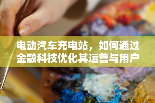 电动汽车充电站，如何通过金融科技优化其运营与用户体验？