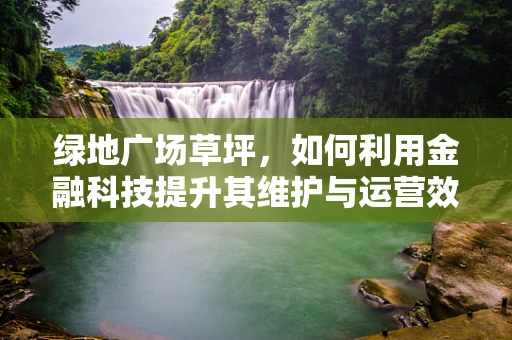 绿地广场草坪，如何利用金融科技提升其维护与运营效率？