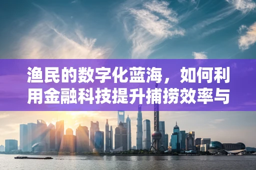 渔民的数字化蓝海，如何利用金融科技提升捕捞效率与风险管理？