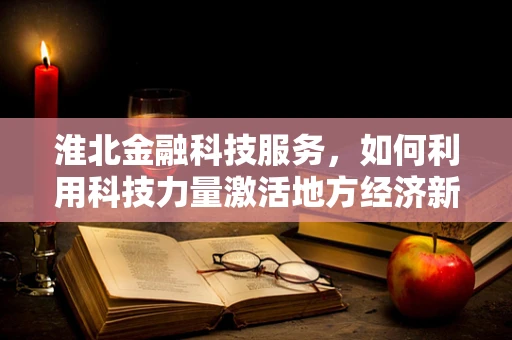 淮北金融科技服务，如何利用科技力量激活地方经济新引擎？