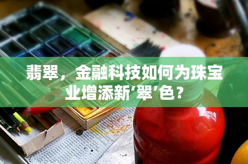 翡翠，金融科技如何为珠宝业增添新‘翠’色？