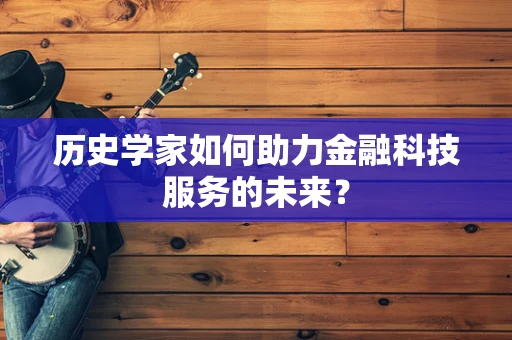 历史学家如何助力金融科技服务的未来？
