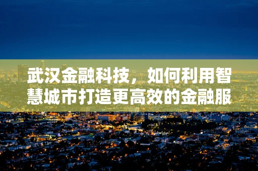 武汉金融科技，如何利用智慧城市打造更高效的金融服务？