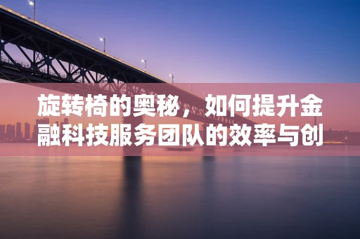 旋转椅的奥秘，如何提升金融科技服务团队的效率与创造力？