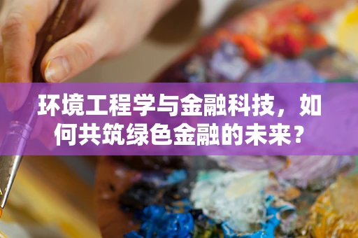 环境工程学与金融科技，如何共筑绿色金融的未来？