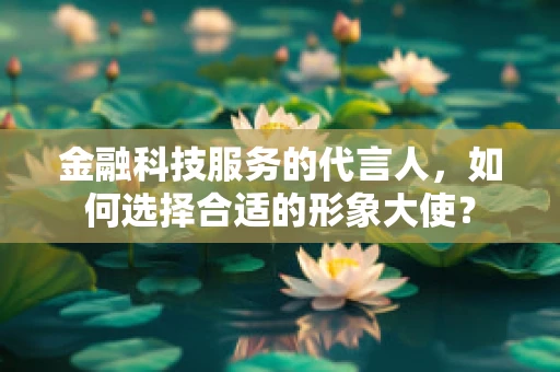 金融科技服务的代言人，如何选择合适的形象大使？