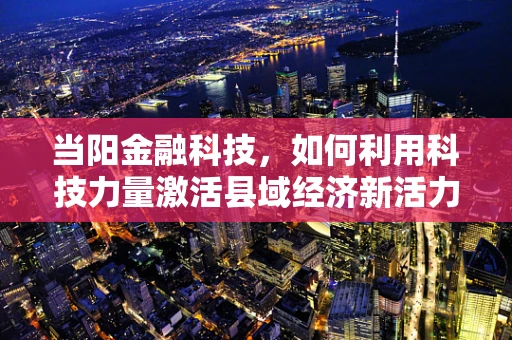 当阳金融科技，如何利用科技力量激活县域经济新活力？