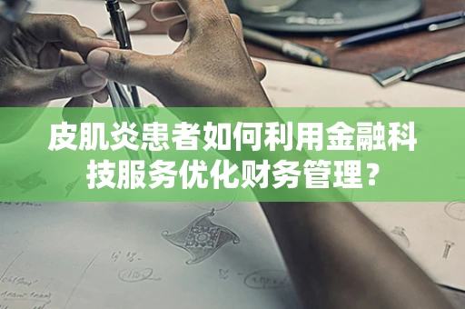皮肌炎患者如何利用金融科技服务优化财务管理？