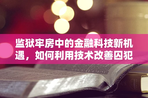 监狱牢房中的金融科技新机遇，如何利用技术改善囚犯生活？