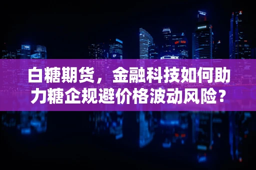 白糖期货，金融科技如何助力糖企规避价格波动风险？