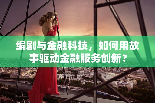 编剧与金融科技，如何用故事驱动金融服务创新？