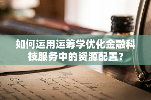如何运用运筹学优化金融科技服务中的资源配置？