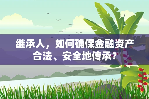 继承人，如何确保金融资产合法、安全地传承？