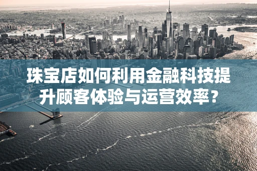 珠宝店如何利用金融科技提升顾客体验与运营效率？