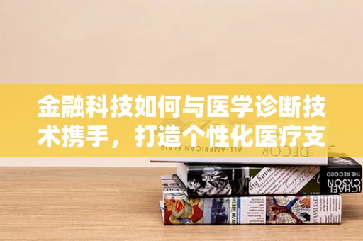 金融科技如何与医学诊断技术携手，打造个性化医疗支付解决方案？