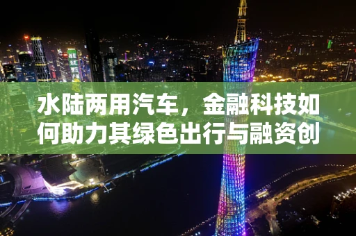 水陆两用汽车，金融科技如何助力其绿色出行与融资创新？