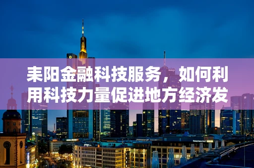 耒阳金融科技服务，如何利用科技力量促进地方经济发展？
