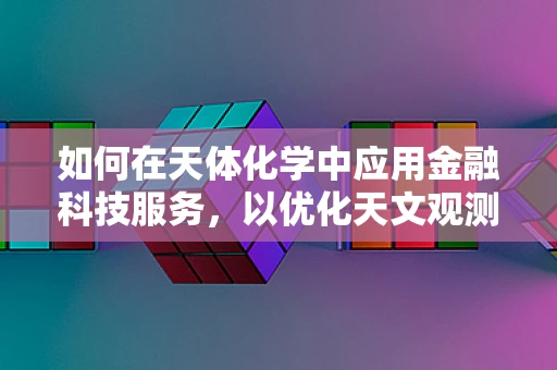 如何在天体化学中应用金融科技服务，以优化天文观测的效率与成本？