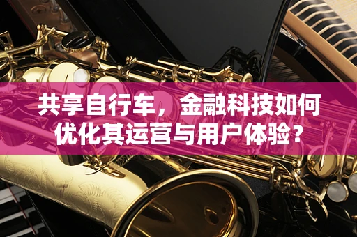共享自行车，金融科技如何优化其运营与用户体验？