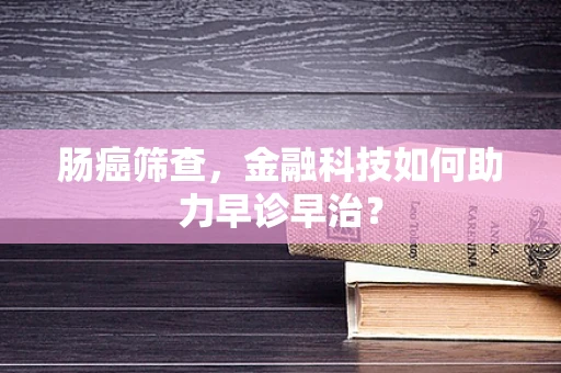 肠癌筛查，金融科技如何助力早诊早治？