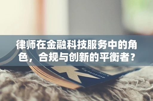 律师在金融科技服务中的角色，合规与创新的平衡者？