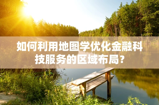 如何利用地图学优化金融科技服务的区域布局？