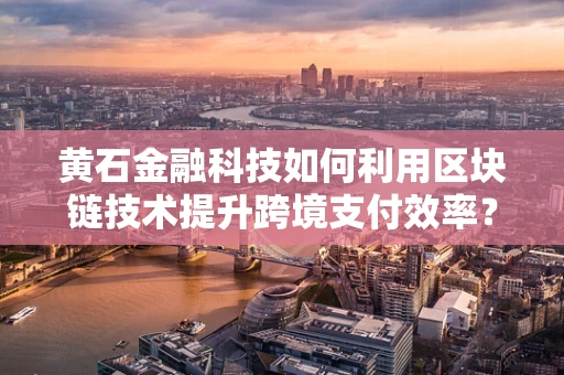 黄石金融科技如何利用区块链技术提升跨境支付效率？