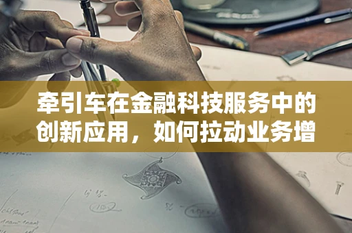 牵引车在金融科技服务中的创新应用，如何拉动业务增长的新引擎？