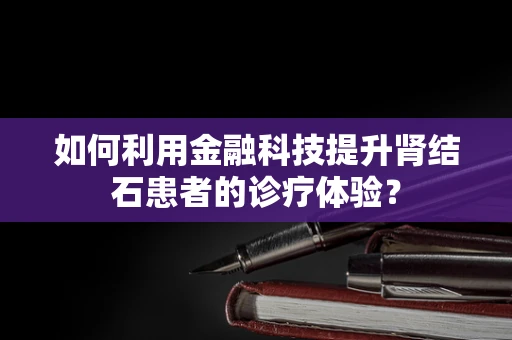如何利用金融科技提升肾结石患者的诊疗体验？